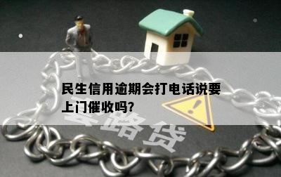 民生信用逾期会打电话说要上门催收吗？