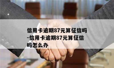 信用卡逾期87元算征信吗-信用卡逾期87元算征信吗怎么办