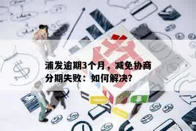 浦发逾期3个月，减免协商分期失败：如何解决？