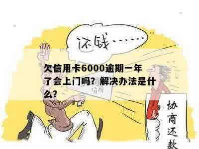 欠信用卡6000逾期一年了会上门吗？解决办法是什么？