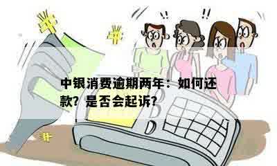 中银消费逾期两年：如何还款？是否会起诉？