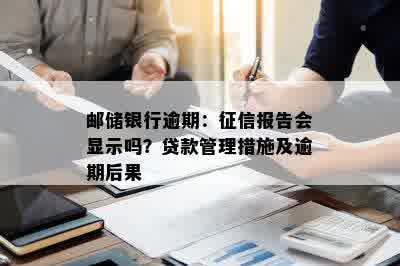 邮储银行逾期：征信报告会显示吗？贷款管理措施及逾期后果