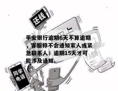 平安银行逾期6天不算逾期，客服称不会通知家人或紧急联系人；逾期15天才可能涉及通知。