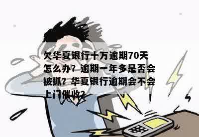 欠华夏银行十万逾期70天怎么办？逾期一年多是否会被抓？华夏银行逾期会不会上门催收？