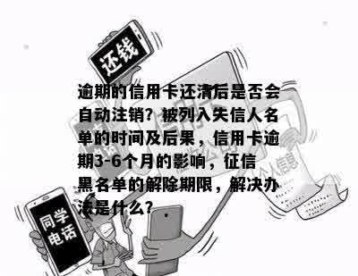 逾期的信用卡还清后是否会自动注销？被列入失信人名单的时间及后果，信用卡逾期3-6个月的影响，征信黑名单的解除期限，解决办法是什么？