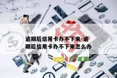 逾期后信用卡办不下来-逾期后信用卡办不下来怎么办