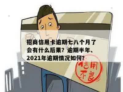 招商信用卡逾期七八个月了会有什么后果？逾期半年、2021年逾期情况如何？