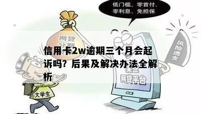 信用卡2w逾期三个月会起诉吗？后果及解决办法全解析