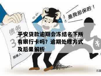 平安贷款逾期会冻结名下所有银行卡吗？逾期处理方式及后果解析