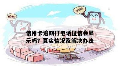 信用卡逾期打电话征信会显示吗？真实情况及解决办法