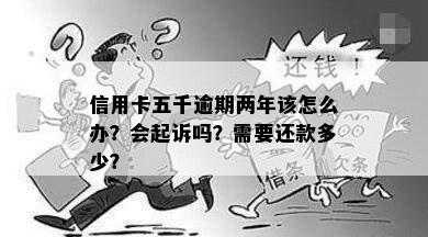 信用卡五千逾期两年该怎么办？会起诉吗？需要还款多少？