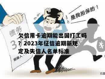 欠信用卡逾期能出国打工吗？2023年征信逾期新规定及失信人名单标准