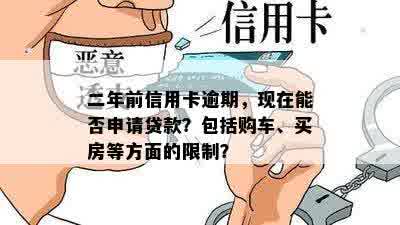 二年前信用卡逾期，现在能否申请贷款？包括购车、买房等方面的限制？