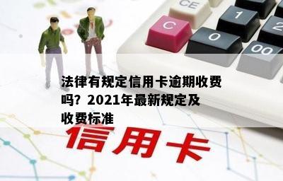 法律有规定信用卡逾期收费吗？2021年最新规定及收费标准