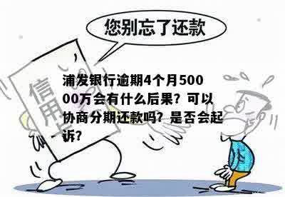 浦发银行逾期4个月50000万会有什么后果？可以协商分期还款吗？是否会起诉？