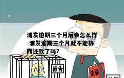 浦发逾期三个月后会怎么样-浦发逾期三个月就不能协商还款了吗?