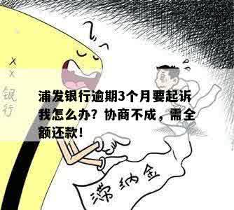 浦发银行逾期3个月要起诉我怎么办？协商不成，需全额还款！