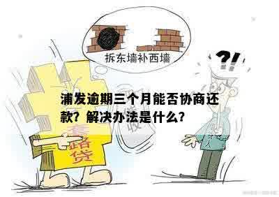 浦发逾期三个月能否协商还款？解决办法是什么？