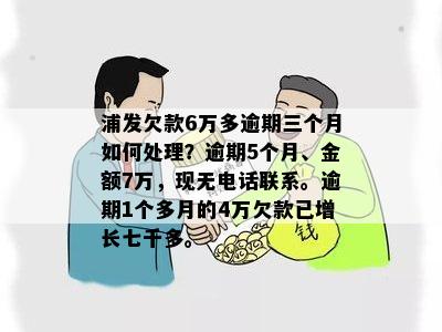 浦发欠款6万多逾期三个月如何处理？逾期5个月、金额7万，现无电话联系。逾期1个多月的4万欠款已增长七千多。