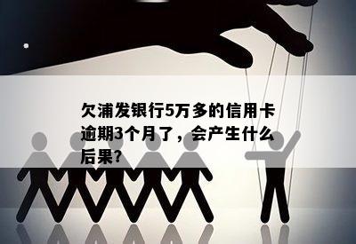 欠浦发银行5万多的信用卡逾期3个月了，会产生什么后果？