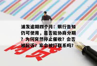 浦发逾期四个月：银行告知仍可使用，是否能协商分期？为何突然停止催收？会否被起诉？家会被打联系吗？