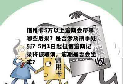 信用卡5万以上逾期会带来哪些后果？是否涉及刑事处罚？5月1日起征信逾期记录将被取消。逾期是否会坐牢？