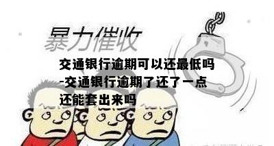 交通银行逾期可以还更低吗-交通银行逾期了还了一点还能套出来吗