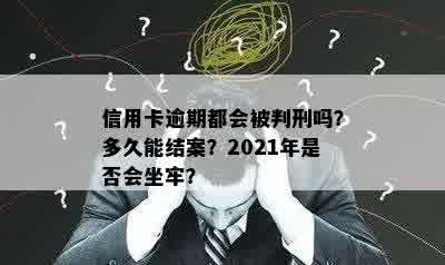 信用卡逾期都会被判刑吗？多久能结案？2021年是否会坐牢？