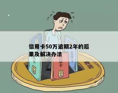 信用卡50万逾期2年的后果及解决办法