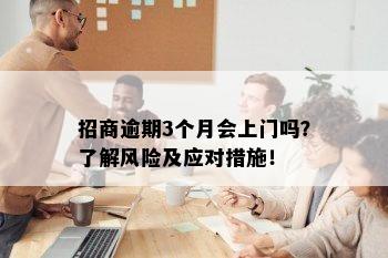 招商逾期3个月会上门吗？了解风险及应对措施！