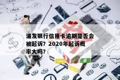 浦发银行信用卡逾期是否会被起诉？2020年起诉概率大吗？