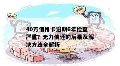 40万信用卡逾期6年检查严重？无力偿还的后果及解决方法全解析