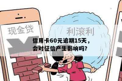 信用卡60元逾期15天，会对征信产生影响吗？