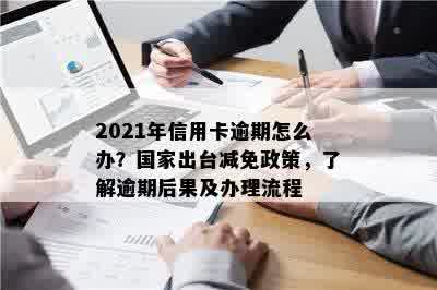 2021年信用卡逾期怎么办？国家出台减免政策，了解逾期后果及办理流程