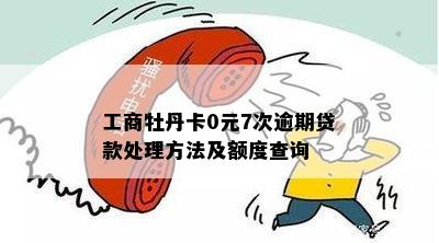 工商牡丹卡0元7次逾期贷款处理方法及额度查询