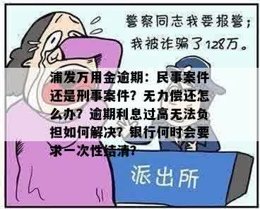 浦发万用金逾期：民事案件还是刑事案件？无力偿还怎么办？逾期利息过高无法负担如何解决？银行何时会要求一次性结清？