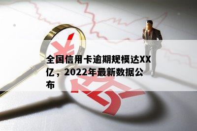 全国信用卡逾期规模达XX亿，2022年最新数据公布