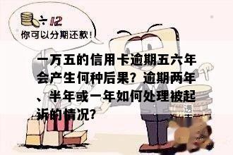 一万五的信用卡逾期五六年会产生何种后果？逾期两年、半年或一年如何处理被起诉的情况？