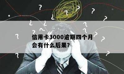 信用卡3000逾期四个月会有什么后果？