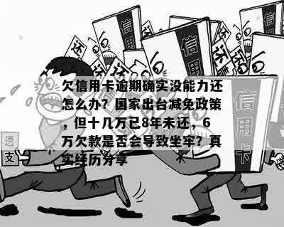 欠信用卡逾期确实没能力还怎么办？国家出台减免政策，但十几万已8年未还，6万欠款是否会导致坐牢？真实经历分享