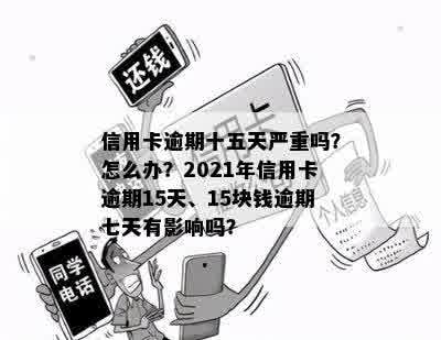 信用卡逾期十五天严重吗？怎么办？2021年信用卡逾期15天、15块钱逾期七天有影响吗？