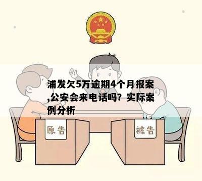 浦发欠5万逾期4个月报案,公安会来电话吗？实际案例分析