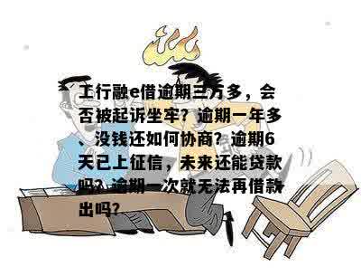 工行融e借逾期三万多，会否被起诉坐牢？逾期一年多、没钱还如何协商？逾期6天已上征信，未来还能贷款吗？逾期一次就无法再借款出吗？