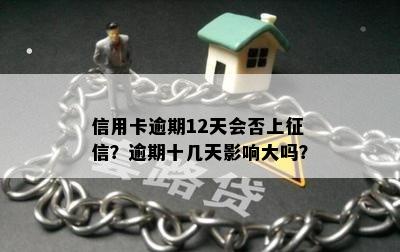 信用卡逾期12天会否上征信？逾期十几天影响大吗？