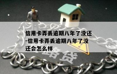 信用卡弄丢逾期八年了没还-信用卡弄丢逾期八年了没还会怎么样