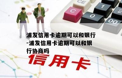 浦发信用卡逾期可以和银行-浦发信用卡逾期可以和银行协商吗