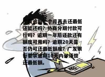 广发逾期一个月再去还更低还能还吗？协商分期付款可行吗？逾期一年后还款还有额度可用吗？逾期20天是否仍可还更低额度？广发银行要求逾期10天内必须偿还更低额。