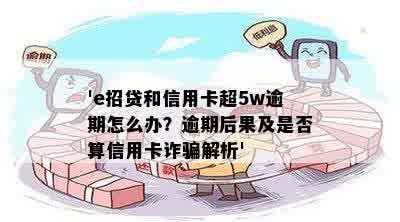 'e招贷和信用卡超5w逾期怎么办？逾期后果及是否算信用卡诈骗解析'