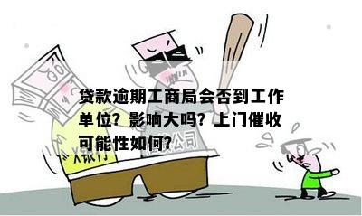 贷款逾期工商局会否到工作单位？影响大吗？上门催收可能性如何？