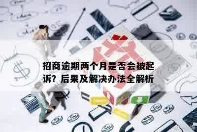 招商逾期两个月是否会被起诉？后果及解决办法全解析